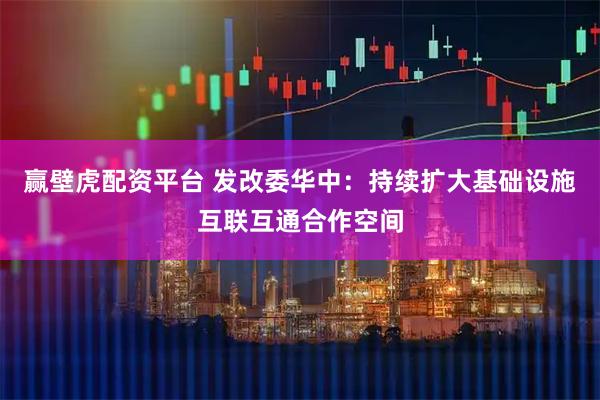 赢壁虎配资平台 发改委华中:持续扩大基础设施互联互通合作空间