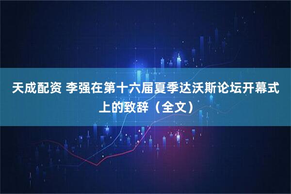 天成配资 李强在第十六届夏季达沃斯论坛开幕式上的致辞(全文)