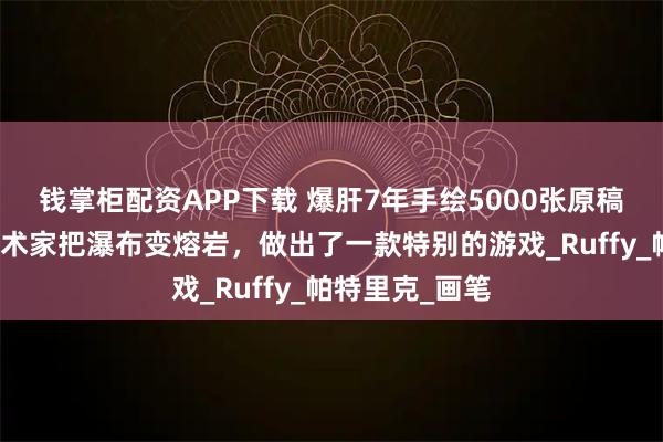 钱掌柜配资APP下载 爆肝7年手绘5000张原稿!这群德国艺术家把瀑布变熔岩,做出了一款特别的游戏_Ruffy_帕特里克_画笔