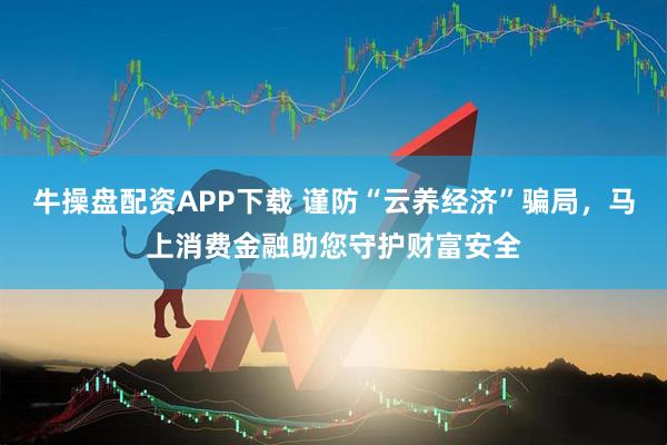 牛操盘配资APP下载 谨防“云养经济”骗局,马上消费金融助您守护财富安全
