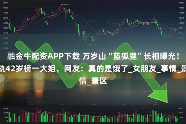 融金牛配资APP下载 万岁山“蓝狐狸”长相曝光！出轨42岁榜一大姐，网友：真的是饿了_女朋友_事情_景区