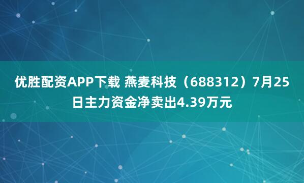 优胜配资APP下载 燕麦科技(688312)7月25日主力资金净卖出4.39万元