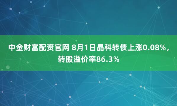 中金财富配资官网 8月1日晶科转债上涨0.08%，转股溢价率86.3%
