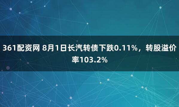 361配资网 8月1日长汽转债下跌0.11%，转股溢价率103.2%