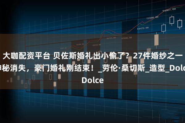 大咖配资平台 贝佐斯婚礼出小偷了？27件婚纱之一神秘消失，豪门婚礼刚结束！_劳伦·桑切斯_造型_Dolce