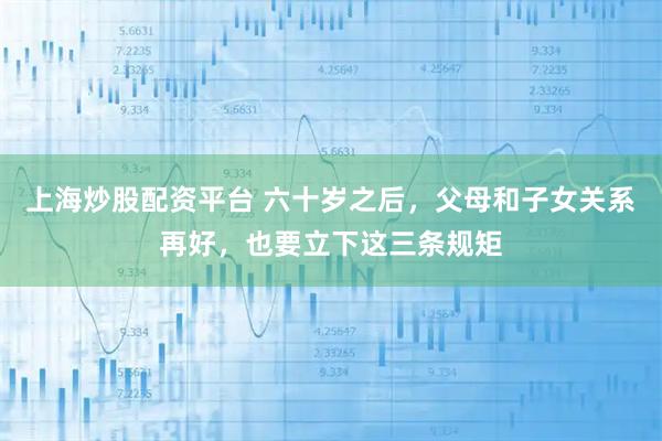 上海炒股配资平台 六十岁之后,父母和子女关系再好,也要立下这三条规矩