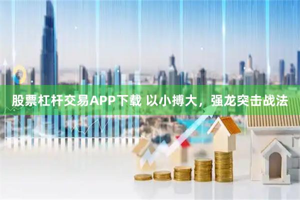 股票杠杆交易APP下载 以小搏大，强龙突击战法