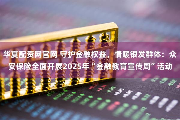 华夏配资网官网 守护金融权益，情暖银发群体：众安保险全面开展2025年“金融教育宣传周”活动