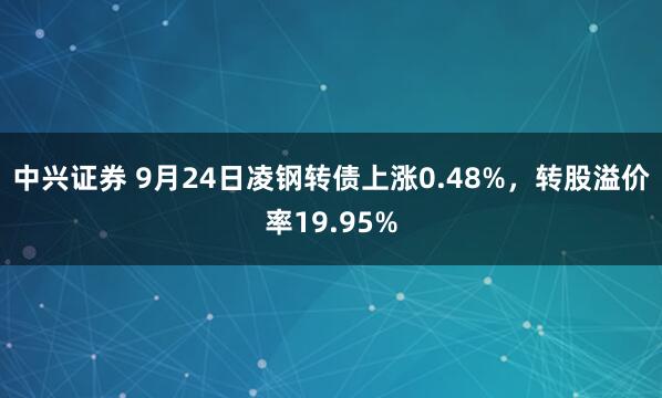 中兴证券 9月24日凌钢转债上涨0.48%,转股溢价率19.95%