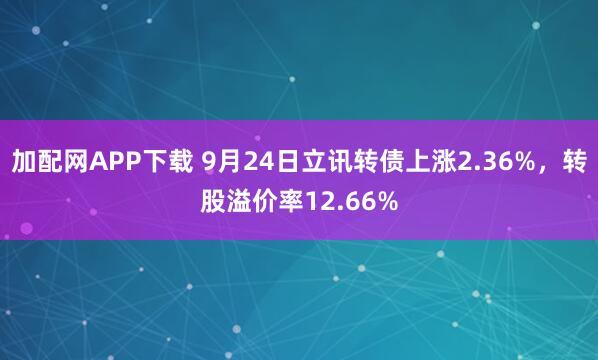 加配网APP下载 9月24日立讯转债上涨2.36%,转股溢价率12.66%
