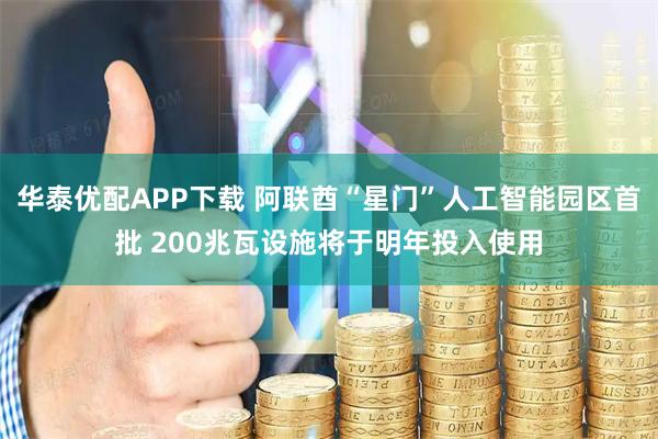 华泰优配APP下载 阿联酋“星门”人工智能园区首批 200兆瓦设施将于明年投入使用