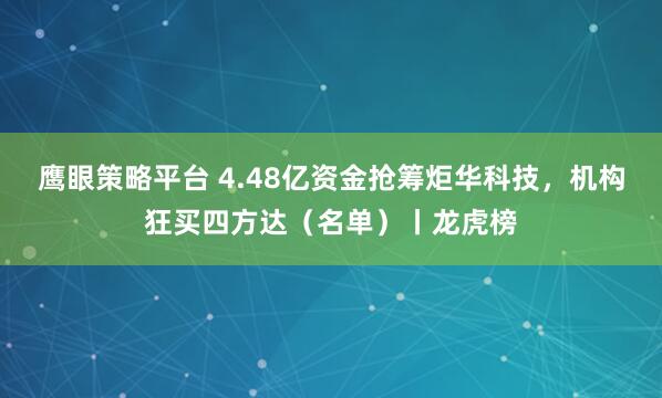 鹰眼策略平台 4.48亿资金抢筹炬华科技，机构狂买四方达（名单）丨龙虎榜
