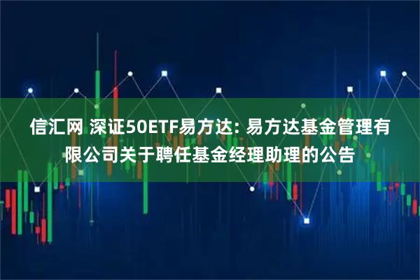信汇网 深证50ETF易方达: 易方达基金管理有限公司关于聘任基金经理助理的公告