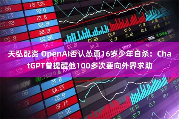 天弘配资 OpenAI否认怂恿16岁少年自杀：ChatGPT曾提醒他100多次要向外界求助
