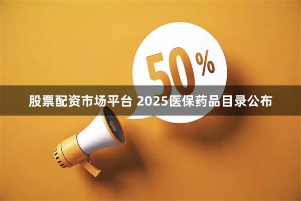 股票配资市场平台 2025医保药品目录公布