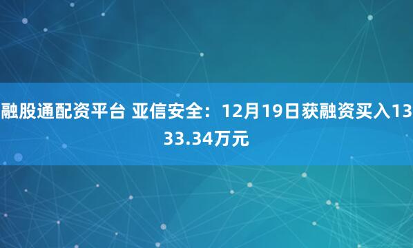 融股通配资平台 亚信安全：12月19日获融资买入1333.34万元