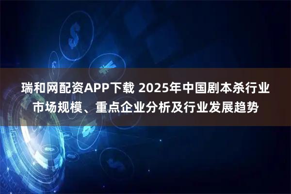 瑞和网配资APP下载 2025年中国剧本杀行业市场规模、重点企业分析及行业发展趋势