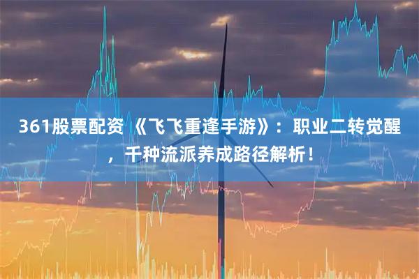361股票配资 《飞飞重逢手游》：职业二转觉醒，千种流派养成路径解析！