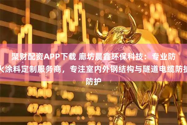 聚财配资APP下载 廊坊晨鑫环保科技:专业防火涂料定制服务商,专注室内外钢结构与隧道电缆防护