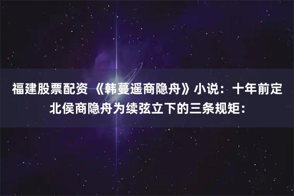 福建股票配资 《韩蔓遥商隐舟》小说：十年前定北侯商隐舟为续弦立下的三条规矩：