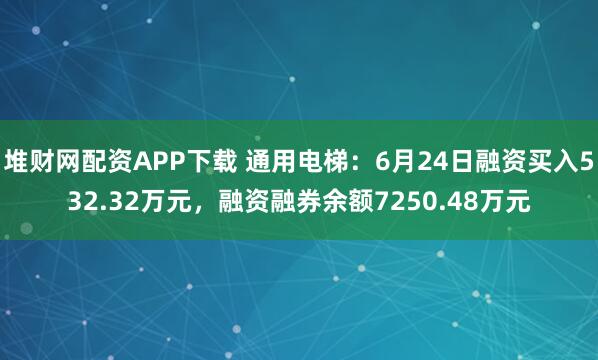 堆财网配资APP下载 通用电梯：6月24日融资买入532.32万元，融资融券余额7250.48万元