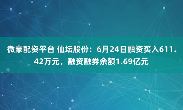 微豪配资平台 仙坛股份：6月24日融资买入611.42万元，融资融券余额1.69亿元