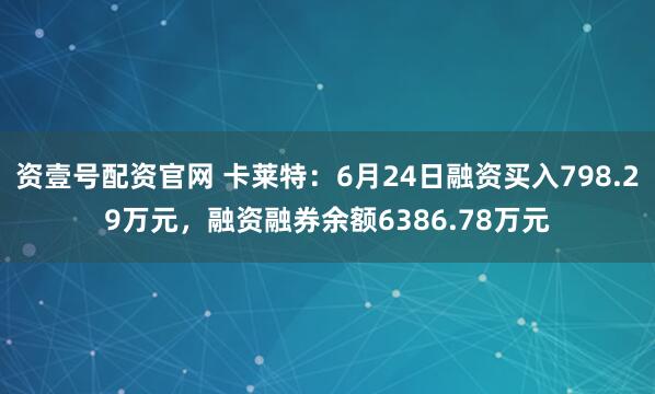 资壹号配资官网 卡莱特：6月24日融资买入798.29万元，融资融券余额6386.78万元