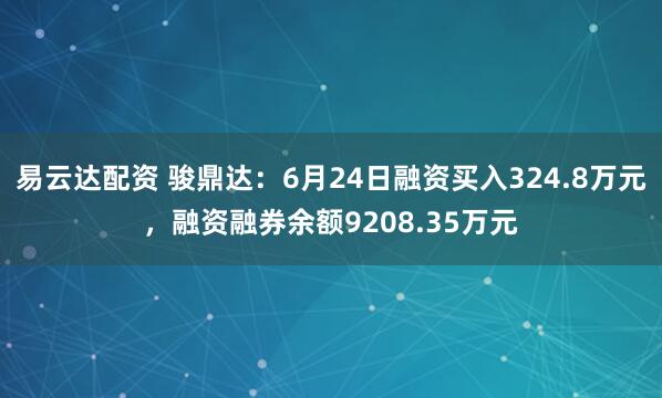 易云达配资 骏鼎达：6月24日融资买入324.8万元，融资融券余额9208.35万元