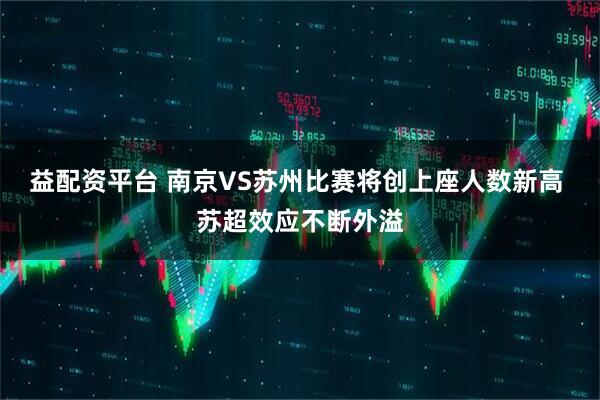 益配资平台 南京VS苏州比赛将创上座人数新高 苏超效应不断外溢