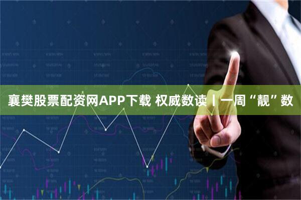 襄樊股票配资网APP下载 权威数读丨一周“靓”数