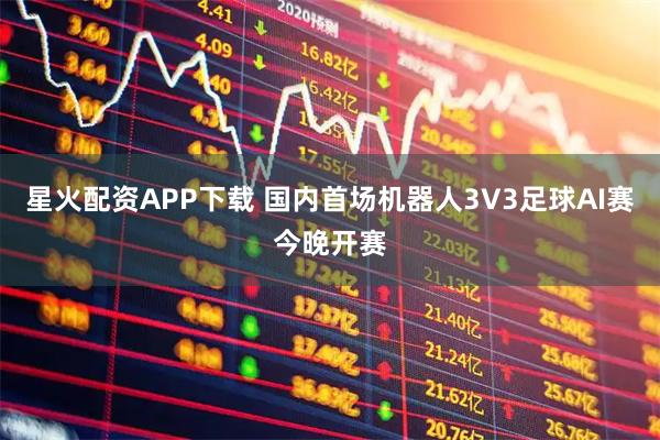 星火配资APP下载 国内首场机器人3V3足球AI赛今晚开赛