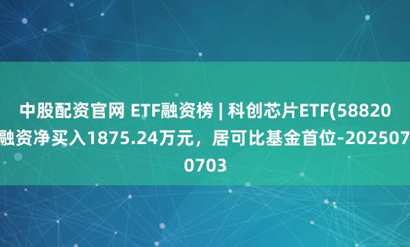 中股配资官网 ETF融资榜 | 科创芯片ETF(588200)融资净买入1875.24万元，居可比基金首位-20250703