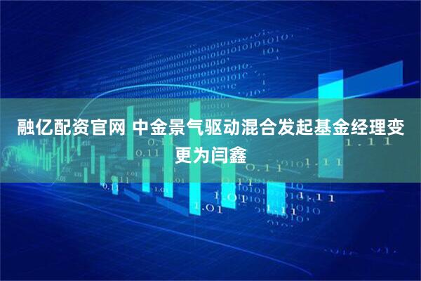 融亿配资官网 中金景气驱动混合发起基金经理变更为闫鑫