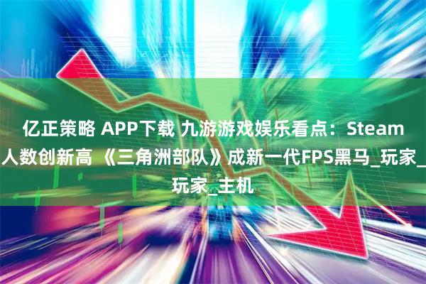 亿正策略 APP下载 九游游戏娱乐看点：Steam在线人数创新高 《三角洲部队》成新一代FPS黑马_玩家_主机