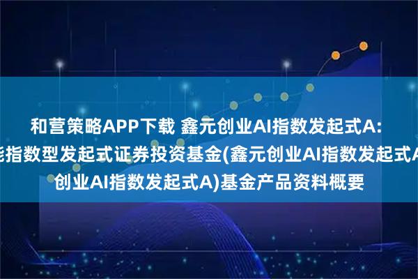 和营策略APP下载 鑫元创业AI指数发起式A: 鑫元创业板人工智能指数型发起式证券投资基金(鑫元创业AI指数发起式A)基金产品资料概要