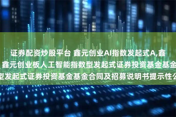 证券配资炒股平台 鑫元创业AI指数发起式A,鑫元创业AI指数发起式C: 鑫元创业板人工智能指数型发起式证券投资基金基金合同及招募说明书提示性公告