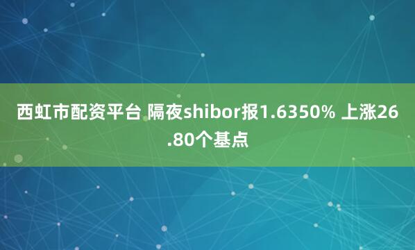 西虹市配资平台 隔夜shibor报1.6350% 上涨26.80个基点