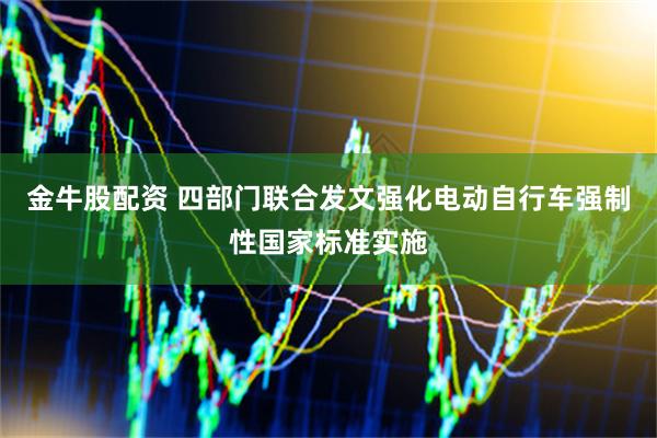 金牛股配资 四部门联合发文强化电动自行车强制性国家标准实施