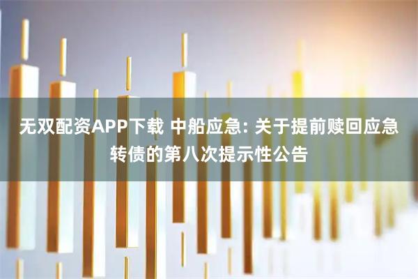 无双配资APP下载 中船应急: 关于提前赎回应急转债的第八次提示性公告