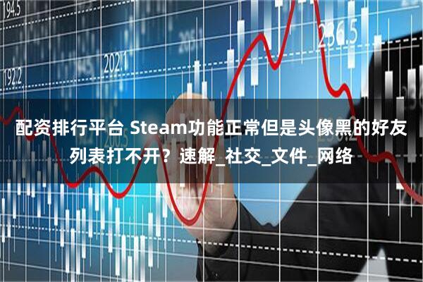 配资排行平台 Steam功能正常但是头像黑的好友列表打不开？速解_社交_文件_网络