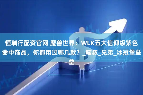 恒瑞行配资官网 魔兽世界：WLK五大信仰级紫色命中饰品，你都用过哪几款？_喵叔_兄弟_冰冠堡垒