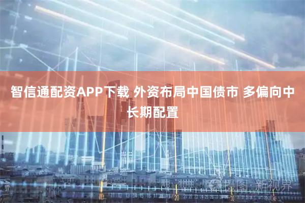 智信通配资APP下载 外资布局中国债市 多偏向中长期配置