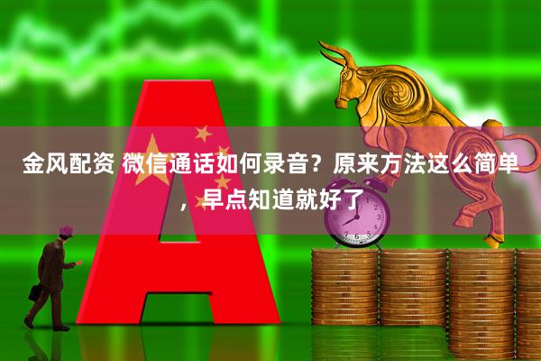 金风配资 微信通话如何录音？原来方法这么简单，早点知道就好了