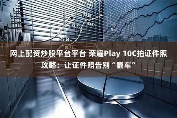 网上配资炒股平台平台 荣耀Play 10C拍证件照攻略：让证件照告别“翻车”