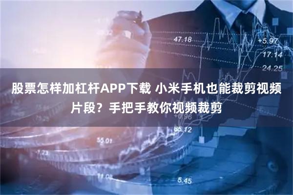 股票怎样加杠杆APP下载 小米手机也能裁剪视频片段？手把手教你视频裁剪