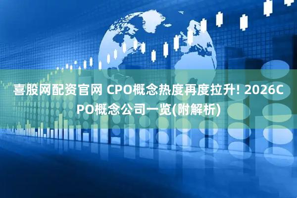 喜股网配资官网 CPO概念热度再度拉升! 2026CPO概念公司一览(附解析)