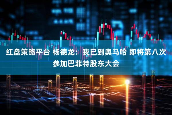 红盘策略平台 杨德龙：我已到奥马哈 即将第八次参加巴菲特股东大会